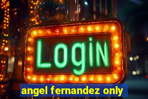 angel fernandez only